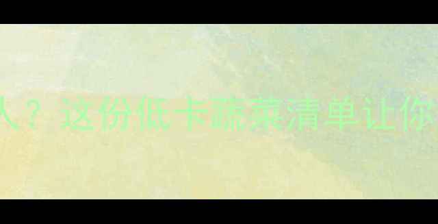 图片 减肥必看！青菜热量低到惊人？这份低卡蔬菜清单让你吃出好身材（附每日食谱）1