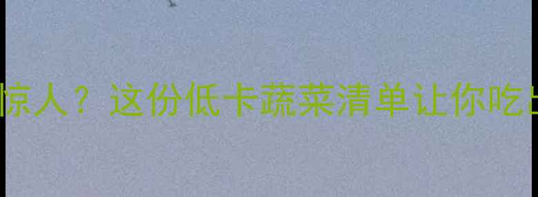 图片 减肥必看！青菜热量低到惊人？这份低卡蔬菜清单让你吃出好身材（附每日食谱）2