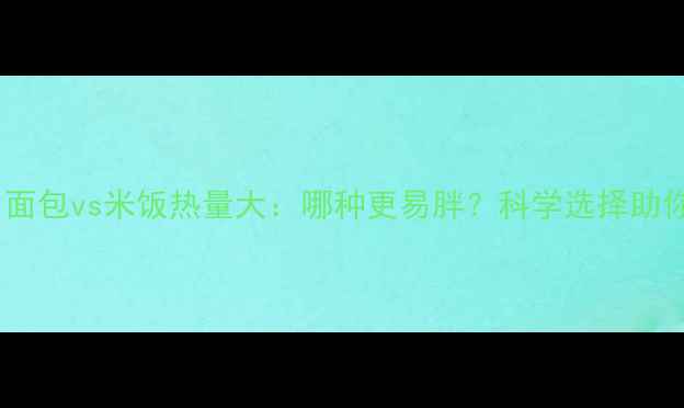 图片 减肥必看！面包vs米饭热量大：哪种更易胖？科学选择助你瘦成闪电2