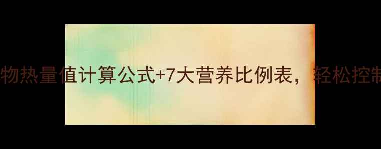 图片 减肥必看！食物热量值计算公式+7大营养比例表，轻松控制卡路里摄入1