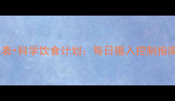 图片 减肥必看！食物热量和卡路里表+科学饮食计划：每日摄入控制指南（附120+种食物热量数据）1