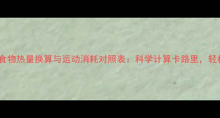 图片 减肥必看！食物热量换算与运动消耗对照表：科学计算卡路里，轻松掌控体重2