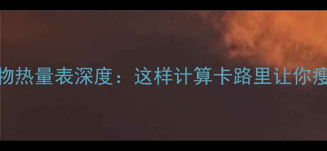 图片 减肥必看！食物热量表深度：这样计算卡路里让你瘦得又快又健康