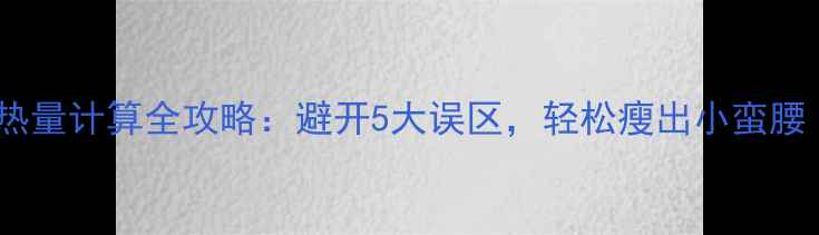 图片 减肥必看！食物热量计算全攻略：避开5大误区，轻松瘦出小蛮腰（附每日食谱）1