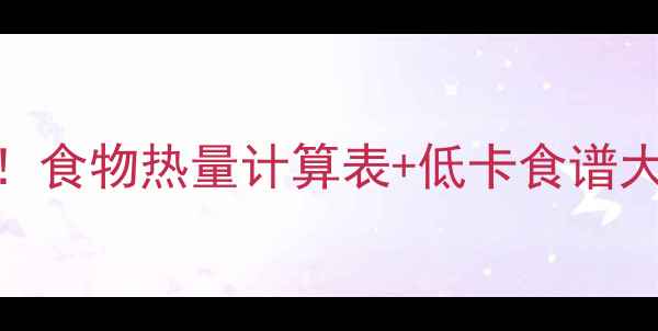 图片 减肥必看！食物热量计算表+低卡食谱大公开🔥💦