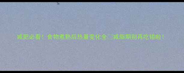 图片 减肥必看！食物煮熟后热量变化全🔥减脂期别再吃错啦！