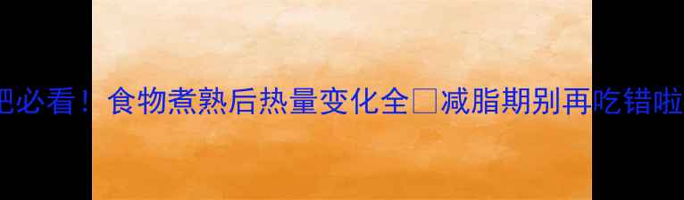 图片 减肥必看！食物煮熟后热量变化全🔥减脂期别再吃错啦！1