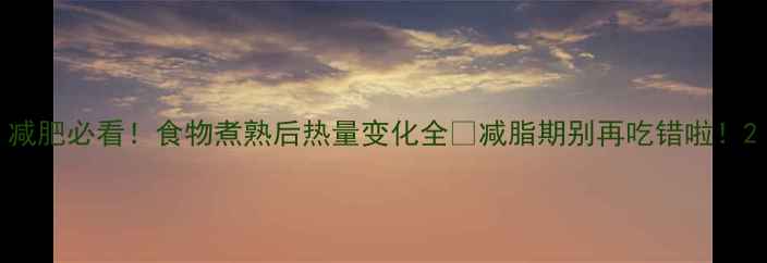 图片 减肥必看！食物煮熟后热量变化全🔥减脂期别再吃错啦！2