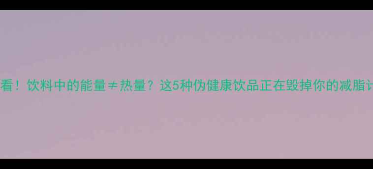 图片 减肥必看！饮料中的能量≠热量？这5种伪健康饮品正在毁掉你的减脂计划！1
