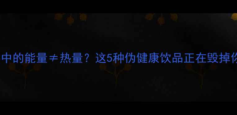 图片 减肥必看！饮料中的能量≠热量？这5种伪健康饮品正在毁掉你的减脂计划！2