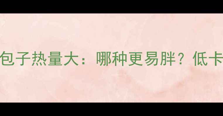 图片 减肥必看！馒头vs包子热量大：哪种更易胖？低卡替代方案大公开！