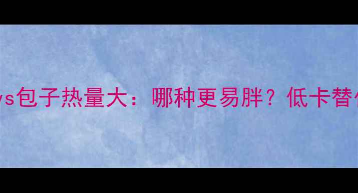图片 减肥必看！馒头vs包子热量大：哪种更易胖？低卡替代方案大公开！2