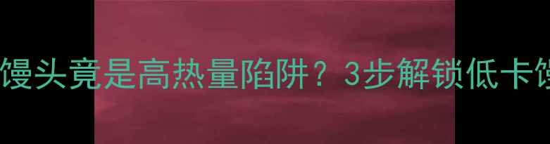 图片 减肥必看！馒头竟是高热量陷阱？3步解锁低卡馒头吃法🥖1