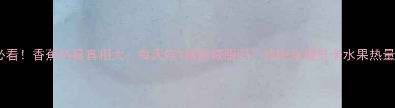 图片 减肥必看！香蕉热量真相大：每天吃1根能减脂吗？减肥食谱低卡水果热量计算2