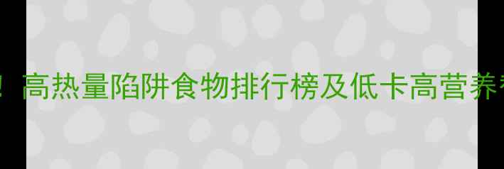 图片 减肥必看！高热量陷阱食物排行榜及低卡高营养替代方案2