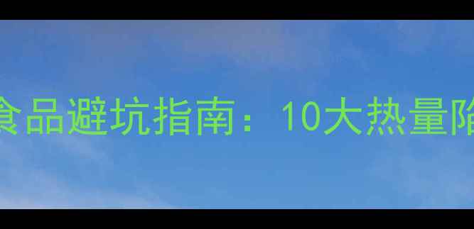 图片 减肥必看！高热量食品避坑指南：10大热量陷阱与低卡替代方案