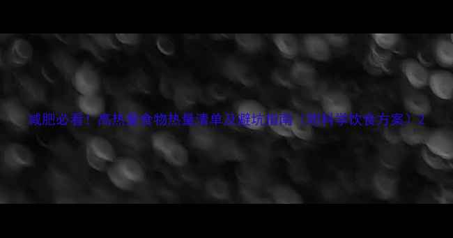 图片 减肥必看！高热量食物热量清单及避坑指南（附科学饮食方案）2