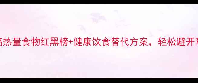 图片 减肥必看！高热量食物红黑榜+健康饮食替代方案，轻松避开隐形热量陷阱