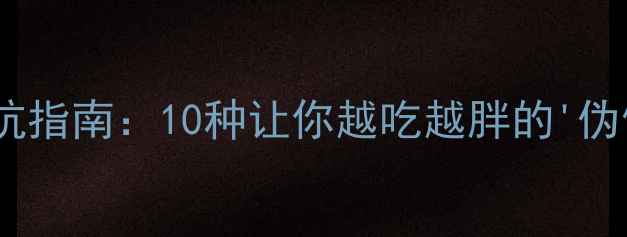 图片 减肥必看！高热量食物避坑指南：10种让你越吃越胖的'伪健康'食品及健康替代方案