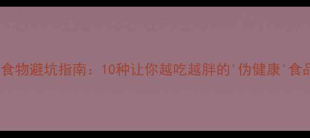 图片 减肥必看！高热量食物避坑指南：10种让你越吃越胖的'伪健康'食品及健康替代方案1