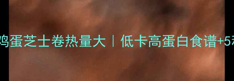 图片 减肥必看！鸡蛋芝士卷热量大｜低卡高蛋白食谱+5种神仙吃法2