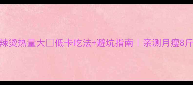 图片 减肥必看！麻辣烫热量大🔥低卡吃法+避坑指南｜亲测月瘦8斤的麻辣烫攻略