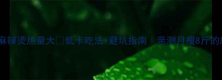 图片 减肥必看！麻辣烫热量大🔥低卡吃法+避坑指南｜亲测月瘦8斤的麻辣烫攻略2