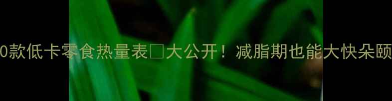 图片 减肥必看！🍬30款低卡零食热量表💥大公开！减脂期也能大快朵颐的零食清单🔥1