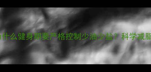 图片 减肥必看：为什么健身期要严格控制少油少盐？科学减脂期饮食关键1