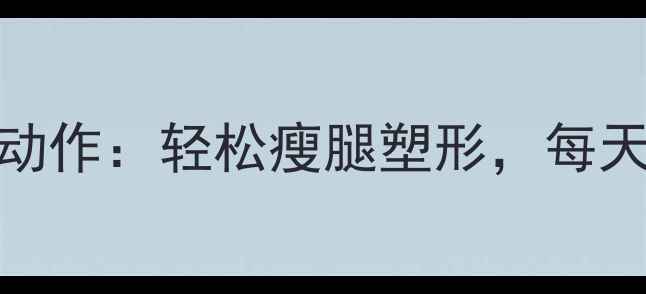 图片 减肥必练的10个拉伸动作：轻松瘦腿塑形，每天5分钟告别顽固脂肪1