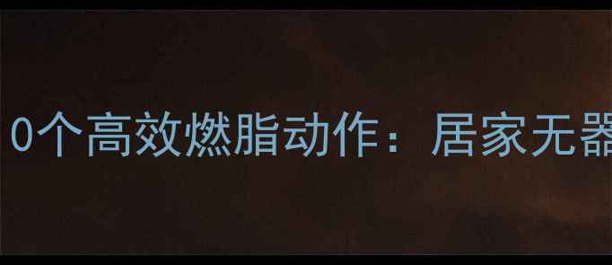 图片 减肥必练的10个高效燃脂动作：居家无器械塑形指南