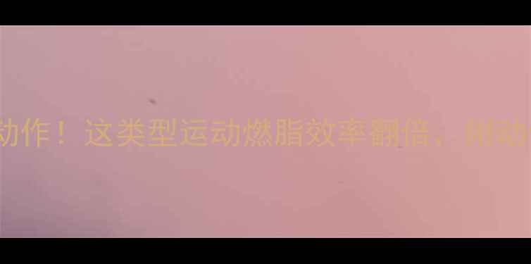 图片 减肥必练的5个动作！这类型运动燃脂效率翻倍，附动作图解跟练攻略