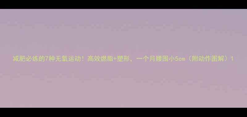 图片 减肥必练的7种无氧运动！高效燃脂+塑形，一个月腰围小5cm（附动作图解）1