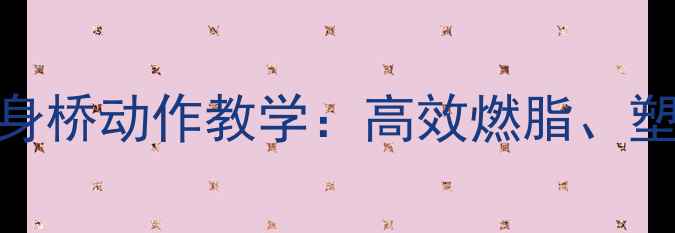 图片 减肥必练！囚徒健身桥动作教学：高效燃脂、塑形减脂的5个技巧1