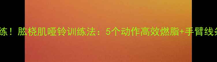 图片 减肥必练！肱桡肌哑铃训练法：5个动作高效燃脂+手臂线条塑造2