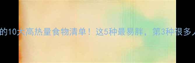 图片 减肥必避的10大高热量食物清单！这5种最易胖，第3种很多人还在吃1
