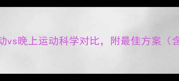 图片 减肥效果最佳？早上运动vs晚上运动科学对比，附最佳方案（含代谢数据+适用人群）1