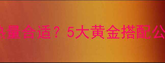图片 减肥早餐吃多少热量合适？5大黄金搭配公式和3个避坑指南