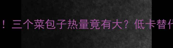 图片 减肥早餐必看！三个菜包子热量竟有大？低卡替代方案大公开2