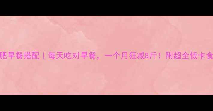 图片 减肥早餐搭配｜每天吃对早餐，一个月狂减8斤！附超全低卡食谱