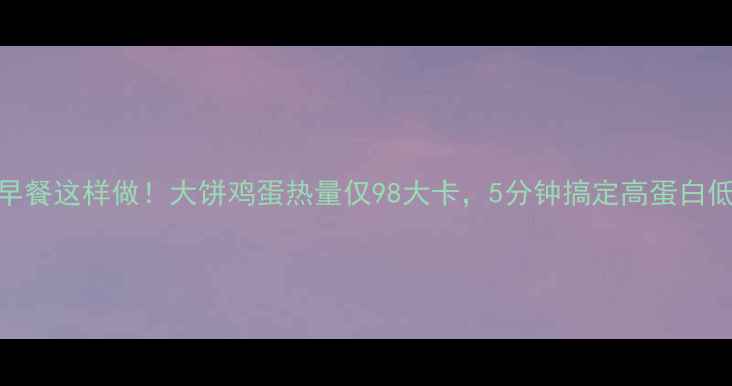 图片 减肥早餐这样做！大饼鸡蛋热量仅98大卡，5分钟搞定高蛋白低脂餐