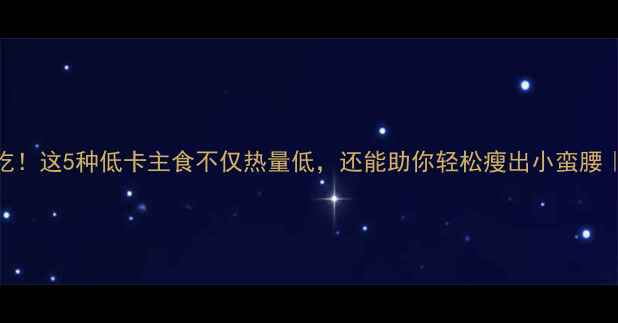 图片 减肥晚餐必吃！这5种低卡主食不仅热量低，还能助你轻松瘦出小蛮腰｜附低卡食谱