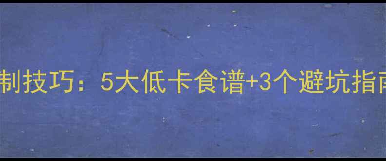 图片 减肥晚餐热量控制技巧：5大低卡食谱+3个避坑指南（附热量表）2