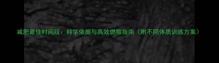 图片 减肥最佳时间段：科学依据与高效燃脂指南（附不同体质训练方案）