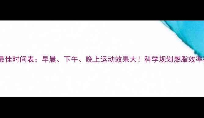 图片 减肥最佳时间表：早晨、下午、晚上运动效果大！科学规划燃脂效率翻倍2