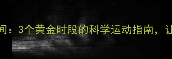 图片 减肥最佳时间：3个黄金时段的科学运动指南，让你效率翻倍