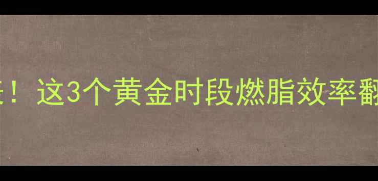 图片 减肥最佳运动时间表！这3个黄金时段燃脂效率翻倍（附科学依据）1