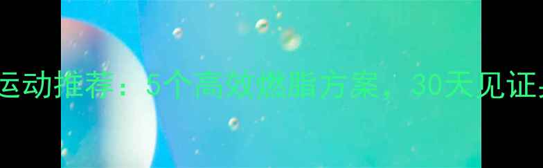 图片 减肥最快运动推荐：5个高效燃脂方案，30天见证身材蜕变2