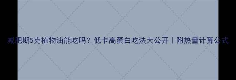 图片 减肥期5克植物油能吃吗？低卡高蛋白吃法大公开｜附热量计算公式
