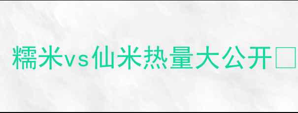 图片 减肥期不敢吃主食？糯米vs仙米热量大公开🍚🌾附低卡替代方案2